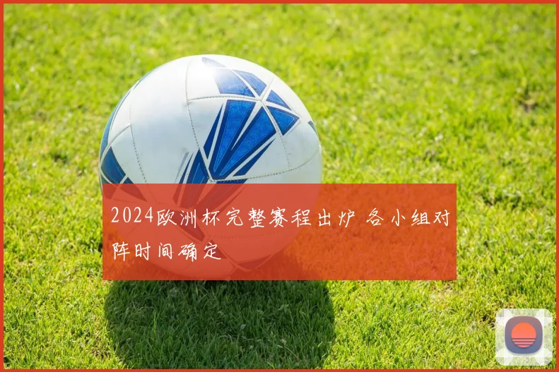 2024欧洲杯完整赛程出炉 各小组对阵时间确定
