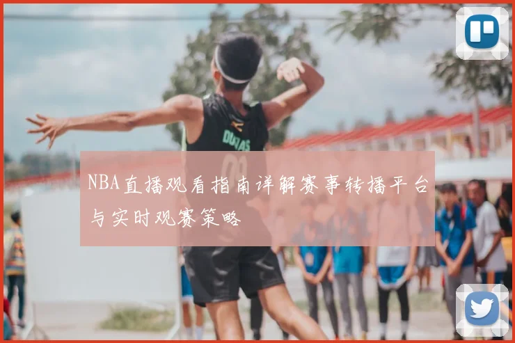 NBA直播观看指南详解赛事转播平台与实时观赛策略