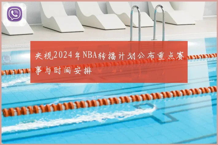 央视2024年NBA转播计划公布重点赛事与时间安排