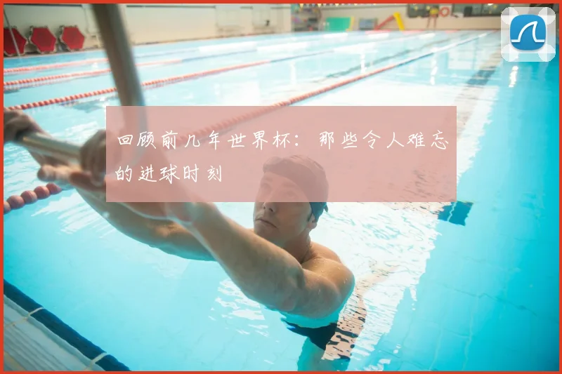 回顾前几年世界杯:那些令人难忘的进球时刻
