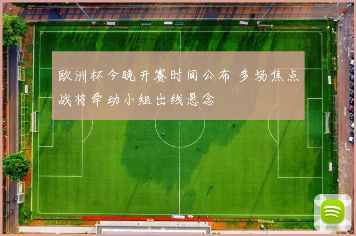 欧洲杯今晚开赛时间公布 多场焦点战将牵动小组出线悬念