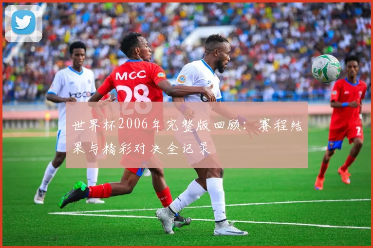 世界杯2006年完整版回顾:赛程结果与精彩对决全记录