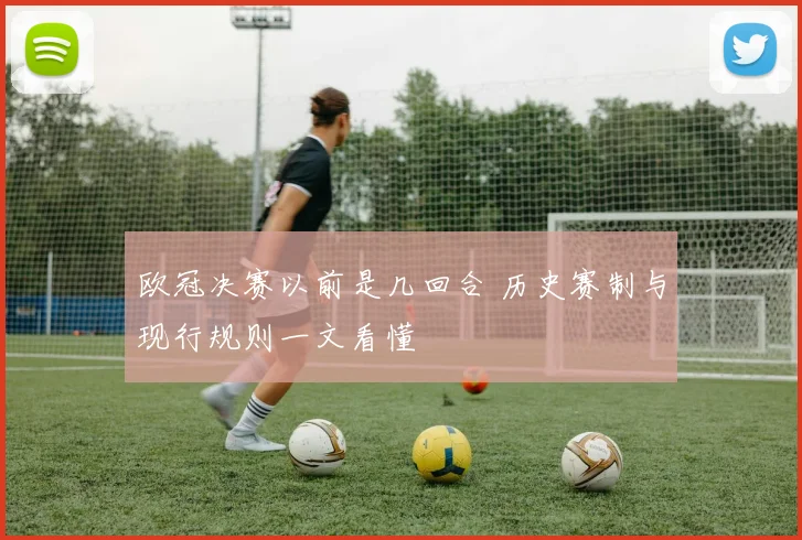 欧冠决赛以前是几回合 历史赛制与现行规则一文看懂