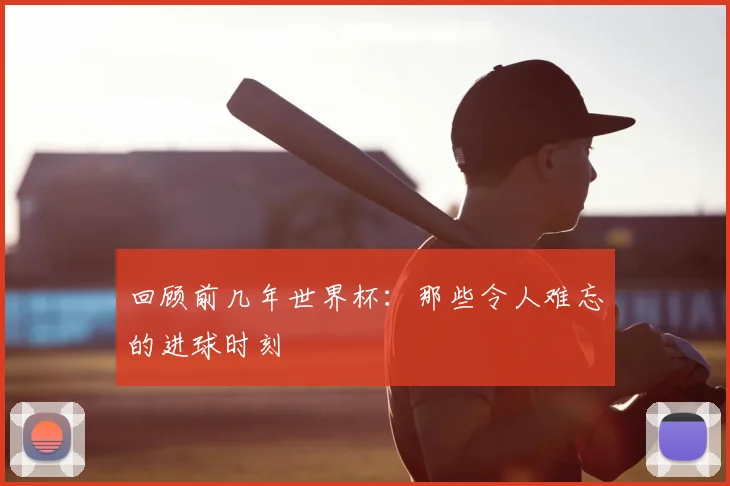 回顾前几年世界杯:那些令人难忘的进球时刻