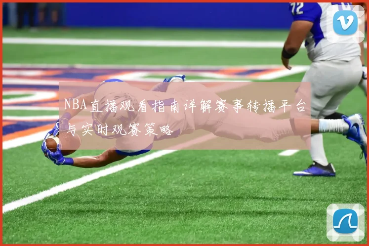NBA直播观看指南详解赛事转播平台与实时观赛策略