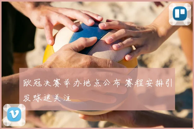 欧冠决赛举办地点公布 赛程安排引发球迷关注