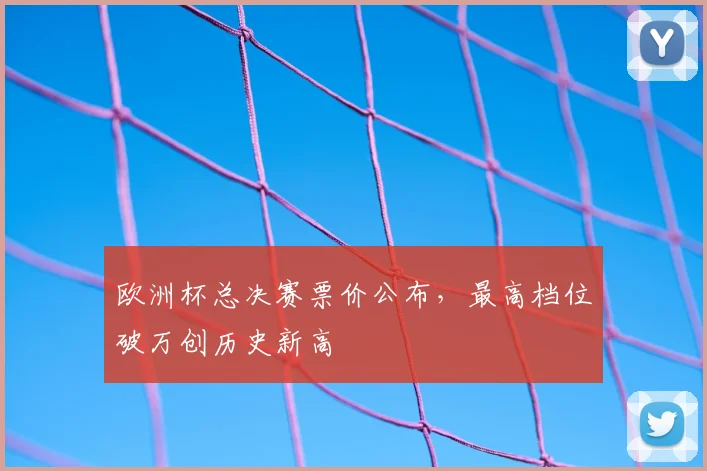 欧洲杯总决赛票价公布，最高档位破万创历史新高