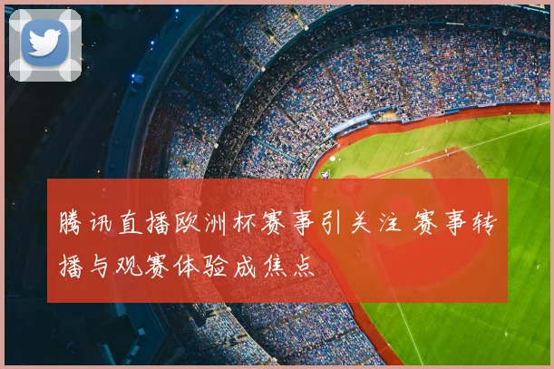 腾讯直播欧洲杯赛事引关注 赛事转播与观赛体验成焦点