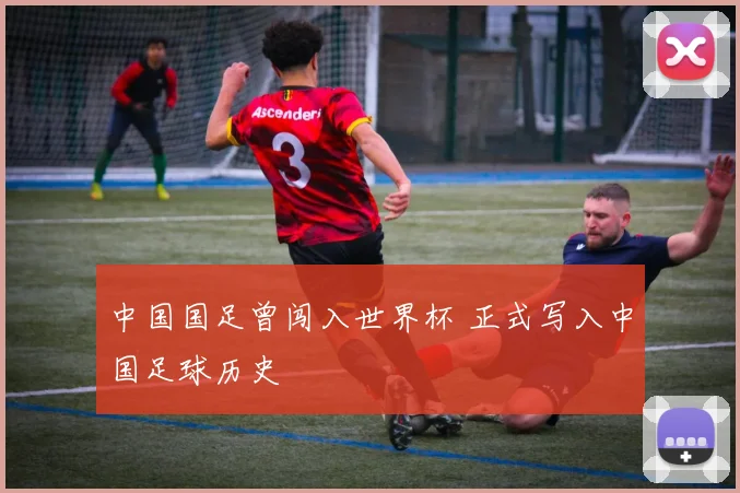 中国国足曾闯入世界杯 正式写入中国足球历史