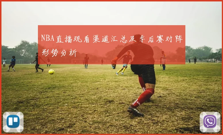 NBA直播观看渠道汇总及季后赛对阵形势分析