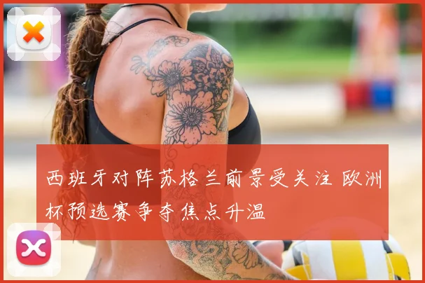 西班牙对阵苏格兰前景受关注 欧洲杯预选赛争夺焦点升温