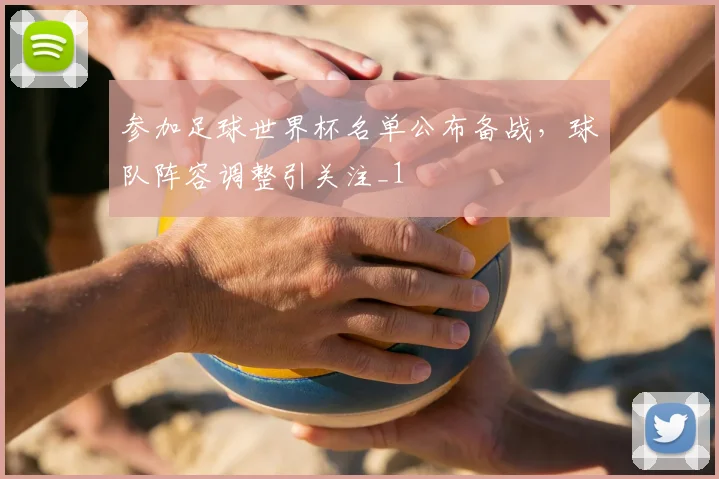 参加足球世界杯名单公布备战，球队阵容调整引关注_1