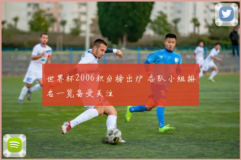 世界杯2006积分榜出炉 各队小组排名一览备受关注