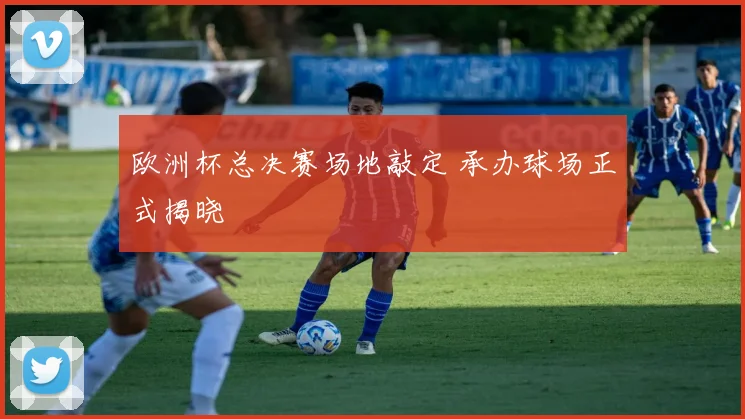 欧洲杯总决赛场地敲定 承办球场正式揭晓