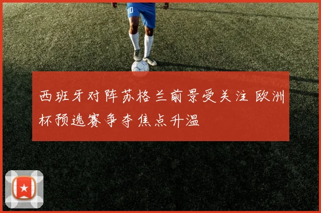 西班牙对阵苏格兰前景受关注 欧洲杯预选赛争夺焦点升温