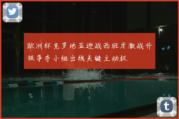 欧洲杯克罗地亚迎战西班牙激战升级争夺小组出线关键主动权