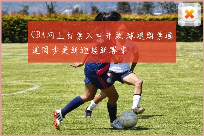 CBA网上订票入口开放 球迷购票通道同步更新迎接新赛季